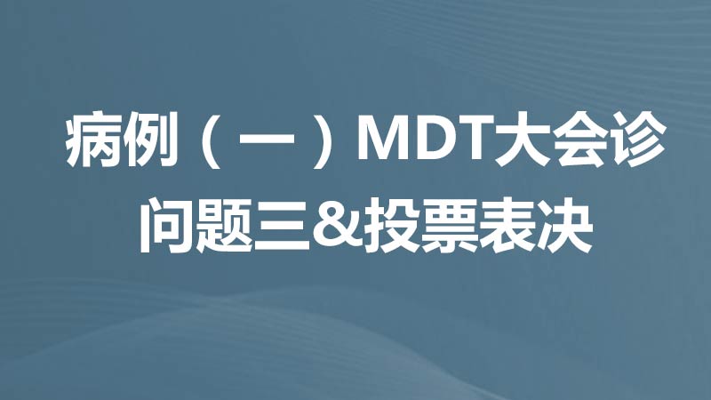 MDT病例讨论 病例一MDT大会诊，问题三投票表决