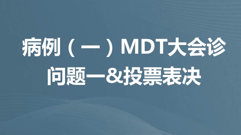 MDT病例讨论 病例一MDT大会诊，问题一投票表决