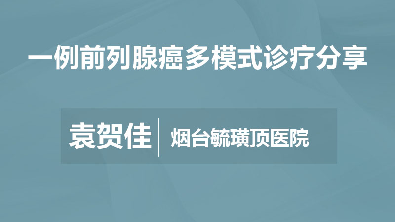 MDT MDT病例讨论 MDT病例分享及讨论 前列腺癌 袁贺佳：一例前列腺癌多模式诊疗分享