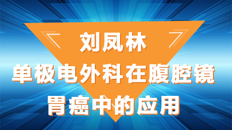 刘凤林：单极电外科在腹腔镜胃癌中的应用