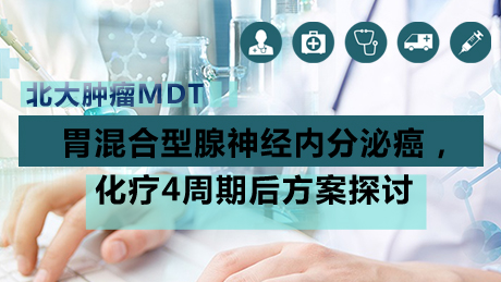 北大肿瘤MDT：胃混合型腺神经内分泌癌，化疗4周期后方案探讨