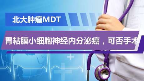 北大肿瘤MDT：胃粘膜小细胞神经内分泌癌，可否手术