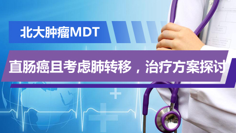 北大肿瘤MDT：直肠癌且考虑肺转移，治疗方案探讨