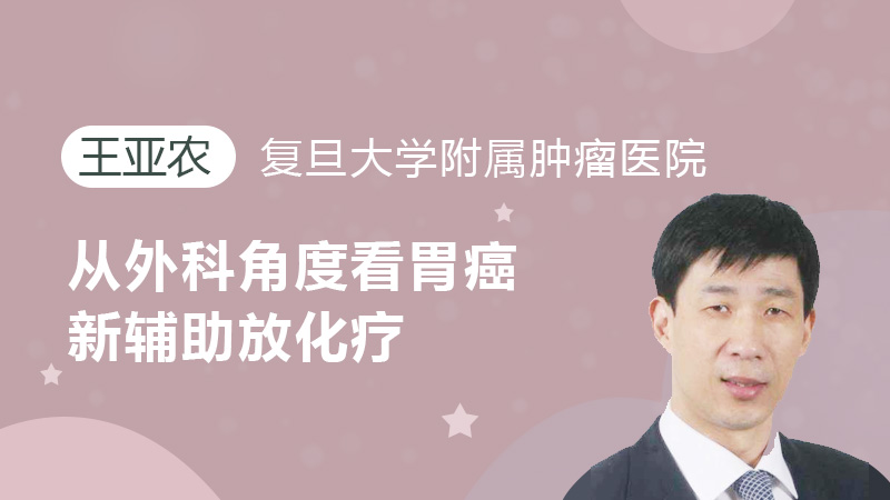 王亚农:从外科角度看胃癌新辅助放化疗