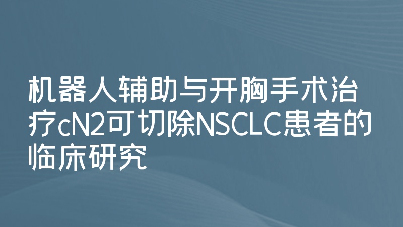 机器人辅助与开胸手术治疗cN2可切除NSCLC患者的临床研究